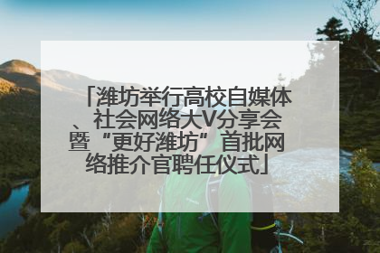 潍坊举行高校自媒体、社会网络大V分享会暨“更好潍坊”首批网络推介官聘任仪式